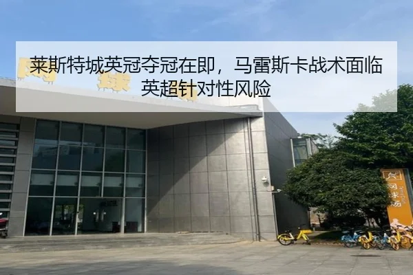 莱斯特城英冠夺冠在即，马雷斯卡战术面临英超针对性风险