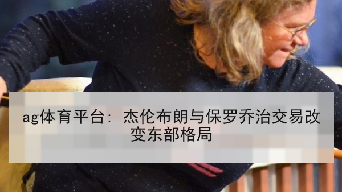 ag体育平台: 杰伦布朗与保罗乔治交易改变东部格局