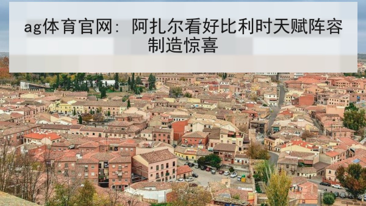 ag体育官网: 阿扎尔看好比利时天赋阵容制造惊喜