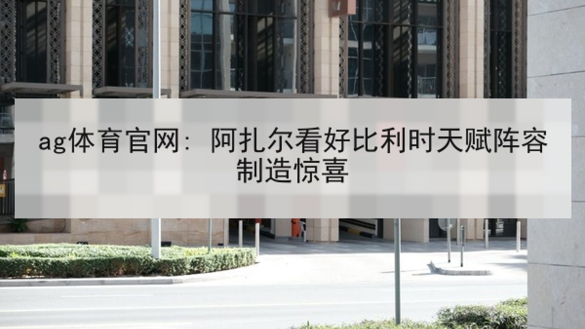 ag体育官网: 阿扎尔看好比利时天赋阵容制造惊喜