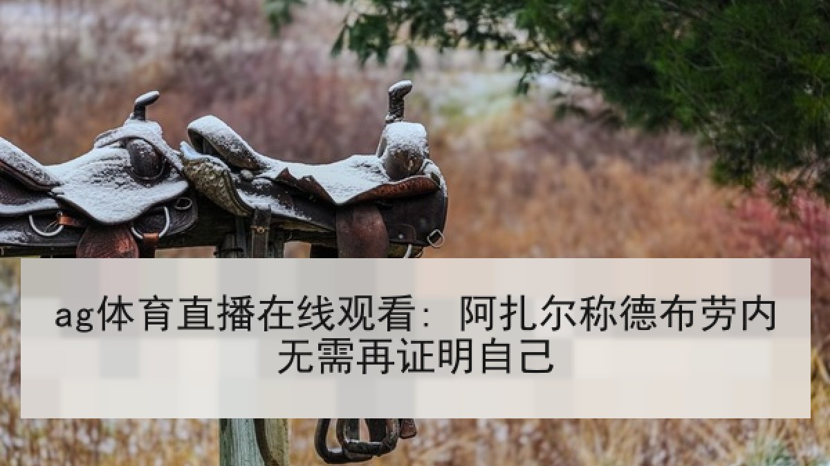 ag体育直播在线观看: 阿扎尔称德布劳内无需再证明自己