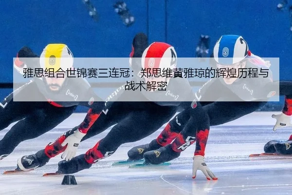 雅思组合世锦赛三连冠：郑思维黄雅琼的辉煌历程与战术解密
