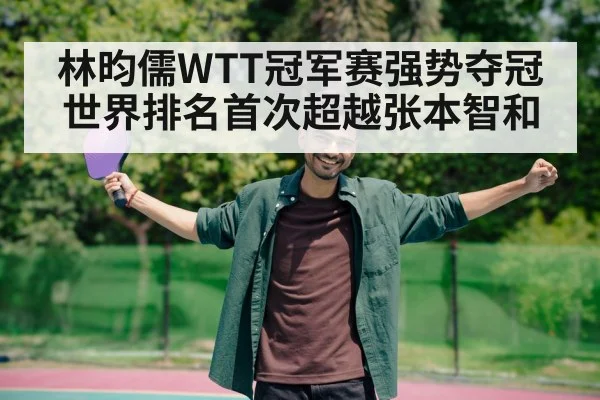 林昀儒WTT冠军赛强势夺冠世界排名首次超越张本智和