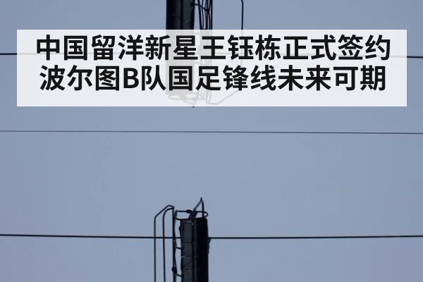 中国留洋新星王钰栋正式签约波尔图B队国足锋线未来可期
