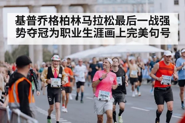基普乔格柏林马拉松最后一战强势夺冠为职业生涯画上完美句号