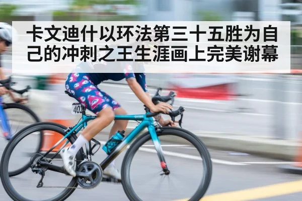 卡文迪什以环法第三十五胜为自己的冲刺之王生涯画上完美谢幕
