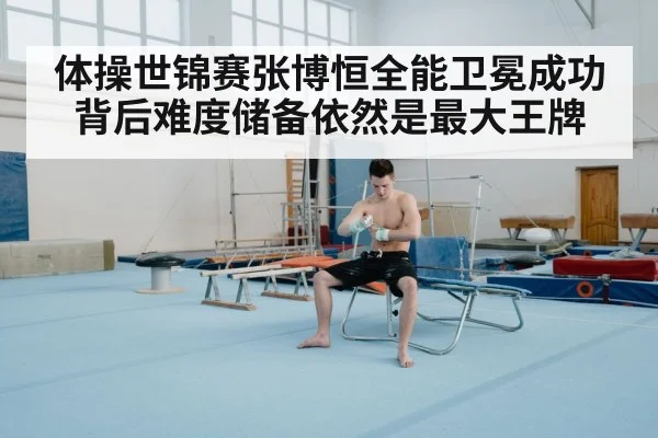 体操世锦赛张博恒全能卫冕成功背后难度储备依然是最大王牌