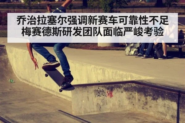 乔治拉塞尔强调新赛车可靠性不足 梅赛德斯研发团队面临严峻考验
